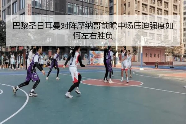 巴黎圣日耳曼对阵摩纳哥前瞻中场压迫强度如何左右胜负