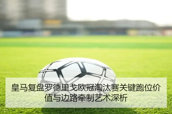 皇马复盘罗德里戈欧冠淘汰赛关键跑位价值与边路牵制艺术深析